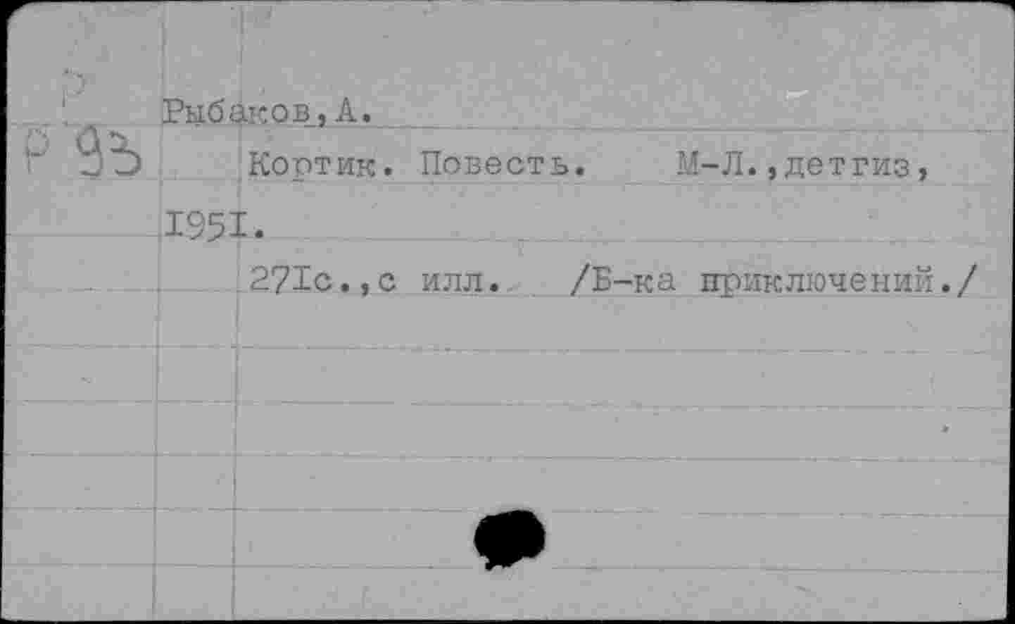 ﻿Рыбаков^, А.
Кортик. Повесть. М-Л.,детгиз, 1951.
271с.,с илл. /Б-ка приключений.